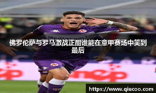 佛罗伦萨与罗马激战正酣谁能在意甲赛场中笑到最后